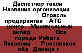 Диспетчер такси › Название организации ­ Ecolife taxi › Отрасль предприятия ­ АТС, call-центр › Минимальный оклад ­ 30 000 - Все города Работа » Вакансии   . Ростовская обл.,Донецк г.